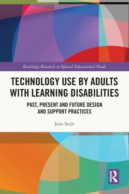 Technology Use by Adults with Learning Disabilities: Past, Present and Future Design and Support Practices by Seale, Jane