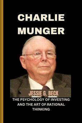 Charlie Munger: The Psychology of Investing and the Art of Rational Thinking by G. Beck, Jessie