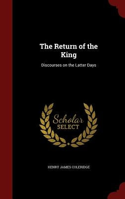 The Return of the King: Discourses on the Latter Days by Coleridge, Henry James