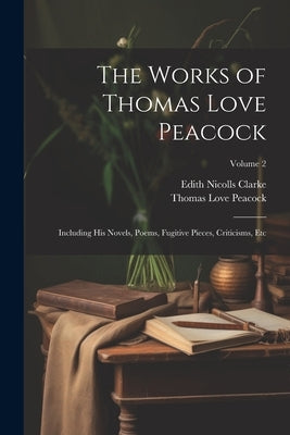 The Works of Thomas Love Peacock: Including His Novels, Poems, Fugitive Pieces, Criticisms, Etc; Volume 2 by Peacock, Thomas Love