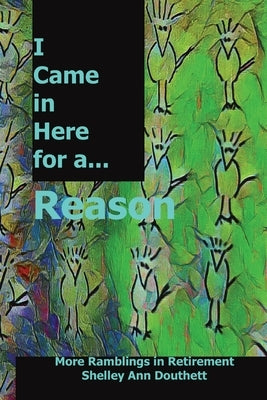 I Came in Here for a Reason: More Ramblings in Retirement by Douthett, Shelley Ann