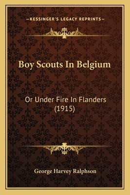 Boy Scouts In Belgium: Or Under Fire In Flanders (1915) by Ralphson, George Harvey