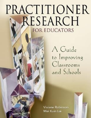 Practitioner Research for Educators: A Guide to Improving Classrooms and Schools by Robinson, Viviane M. J.