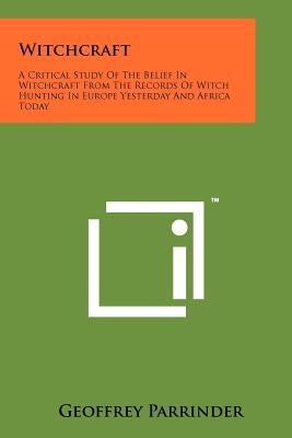 Witchcraft: A Critical Study Of The Belief In Witchcraft From The Records Of Witch Hunting In Europe Yesterday And Africa Today by Parrinder, Geoffrey