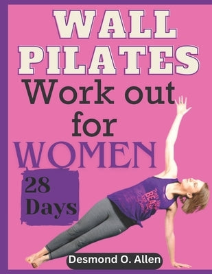 Wall Pilates Workout for Women: 28 Days Comprehensive & Illustrated Wall Pilates Exercises for Women - Step-by-Step Workouts for Flexibility, Strength by O. Allen, Desmond