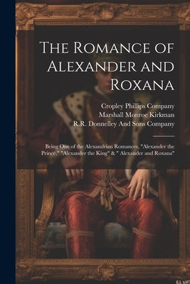 The Romance of Alexander and Roxana: Being One of the Alexandrian Romances, "Alexander the Prince," "Alexander the King" & " Alexander and Roxana" by Kirkman, Marshall Monroe