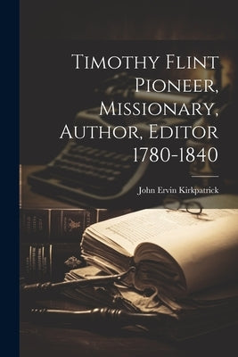 Timothy Flint Pioneer, Missionary, Author, Editor 1780-1840 by Kirkpatrick, John Ervin