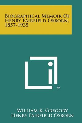 Biographical Memoir Of Henry Fairfield Osborn, 1857-1935 by Gregory, William K.