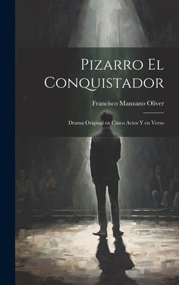 Pizarro el conquistador: Drama original en cinco actos y en verso by Manzano Oliver, Francisco