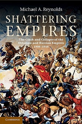 Shattering Empires: The Clash and Collapse of the Ottoman and Russian Empires 1908 1918 by Reynolds, Michael A.