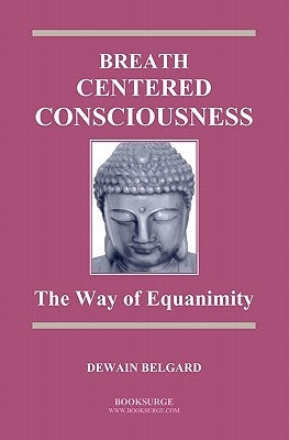 Breath-Centered Consciousness: The Way of Equanimity by Belgard, Dewain