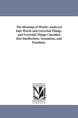 The Meaning of Words: Analysed Into Words and Unverbal Things, and Unverbal Things Classified Into Intellections, Sensations, and Emotions. by Johnson, Alexander Bryan