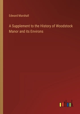 A Supplement to the History of Woodstock Manor and its Environs by Marshall, Edward
