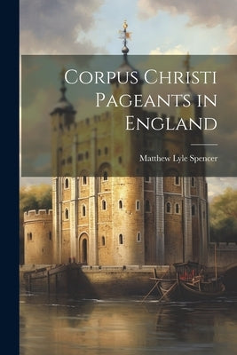 Corpus Christi Pageants in England by Spencer, Matthew Lyle
