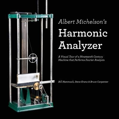 Albert Michelson's Harmonic Analyzer: A Visual Tour of a Nineteenth Century Machine that Performs Fourier Analysis by Kranz, Steve