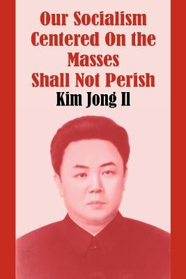 Our Socialism Centered on the Masses Shall Not Perish by Il, Kim Jong