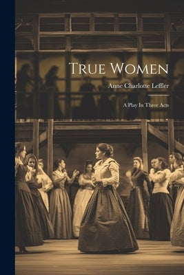True Women: A Play In Three Acts by Leffler, Anne Charlotte
