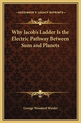 Why Jacob's Ladder Is the Electric Pathway Between Suns and Planets by Warder, George Woodard