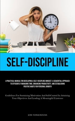 Self-Discipline: A Practical Manual For Developing A Self-Discipline Mindset: A Sequential Approach To Efficiently Managing Time, Enhan by Rocha, Jose-Tomas