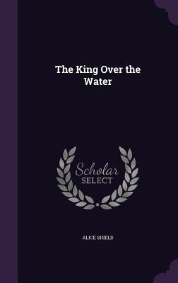 The King Over the Water by Shield, Alice