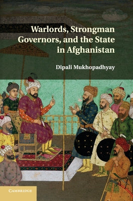 Warlords, Strongman Governors, and the State in Afghanistan by Mukhopadhyay, Dipali