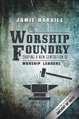 Worship Foundry: Shaping a New Generation of Worship Leaders by Harvill, Jamie