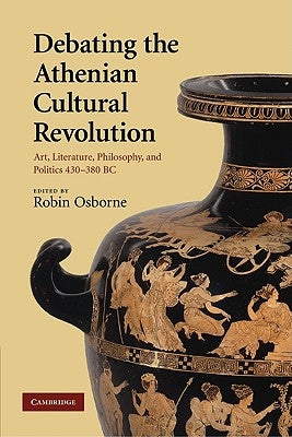 Debating the Athenian Cultural Revolution: Art, Literature, Philosophy, and Politics 430 380 BC by Osborne, Robin