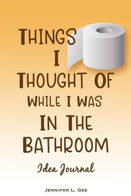 Things I Thought of While I Was in the Bathroom: Don't Let Your Big Ideas Get Flushed! - Guided Idea Tracking Notebook by Gee, Jennifer L.