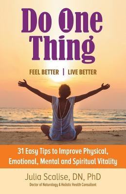 Do One Thing Feel Better\Live Better: 31 Easy Tips to Improve Physical, Emotional, Mental and Spiritual Vitality by Scalise Dn, Julia