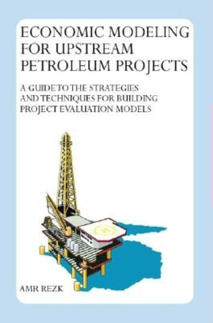 Economic Modeling For Upstream Petroleum Projects: A Guide to the Strategies and Techniques for Building Project Evaluation Models by Rezk, Amr