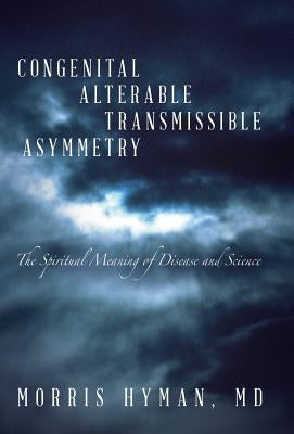 Congenital Alterable Transmissible Asymmetry: The Spiritual Meaning of Disease and Science by Hyman, Morris