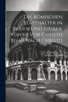 Die Römischen Statthalter in Syrien Und Judaea, Von 69 Vor Christo Bis 69 Nach Christo by Gerlach, Hermann
