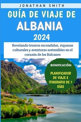 Guía De Viaje De Albania 2024: Revelando tesoros escondidos, riquezas culturales y aventuras sostenibles en el corazón de los Balcanes by Smith, Jonathan