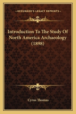 Introduction To The Study Of North America Archaeology (1898) by Thomas, Cyrus