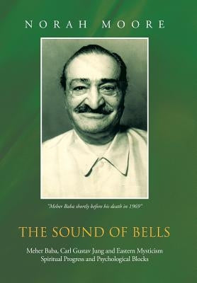 The Sound of Bells: Meher Baba, Carl Gustav Jung and Eastern Mysticism Spiritual Progress and Psychological Blocks by Moore, Norah