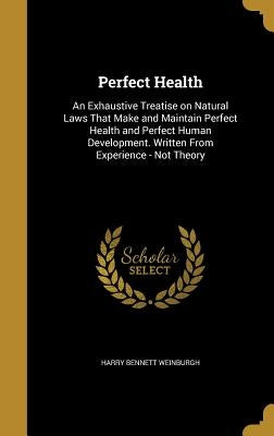 Perfect Health: An Exhaustive Treatise on Natural Laws That Make and Maintain Perfect Health and Perfect Human Development. Written Fr by Weinburgh, Harry Bennett
