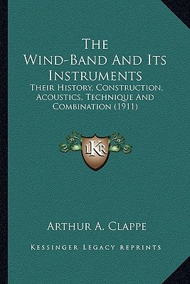 The Wind-Band And Its Instruments: Their History, Construction, Acoustics, Technique And Combination (1911) by Clappe, Arthur A.