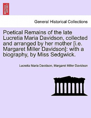Poetical Remains of the Late Lucretia Maria Davidson, Collected and Arranged by Her Mother [I.E. Margaret Miller Davidson]: With a Biography, by Miss by Davidson, Lucretia Maria