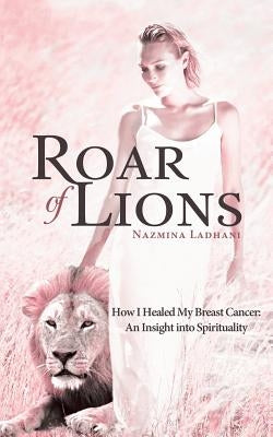 Roar of Lions: How I Healed My Breast Cancer: An Insight Into Spirituality by Ladhani, Nazmina