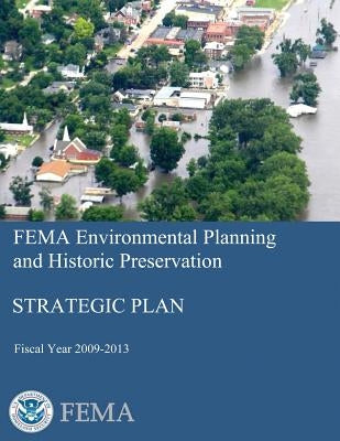 FEMA Environmental Planning and Historic Preservation: Strategic Plan - Fiscal Year 2009-2013 by Agency, Federal Emergency Management