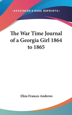 The War Time Journal of a Georgia Girl 1864 to 1865 by Andrews, Eliza Frances