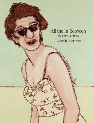 All the in Between My Story of Agnes by McIntosh, Laurie Brownell