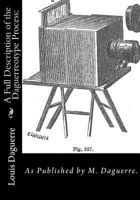 A Full Description of the Daguerreotype Process: As Published by M. Daguerre. by Daguerre, M.