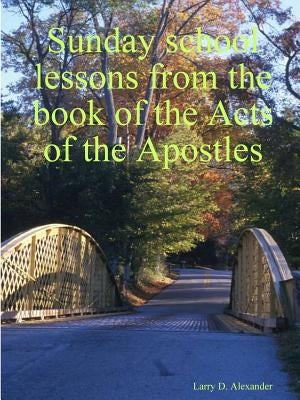 Sunday school lessons from the book of the Acts of the Apostles by Alexander, Larry D.