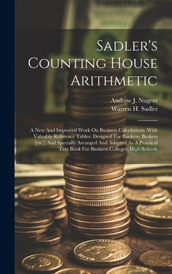 Sadler's Counting House Arithmetic: A New And Improved Work On Business Calculations. With Valuable Reference Tables. Designed For Bankers, Brokers [e by Sadler, Warren H.