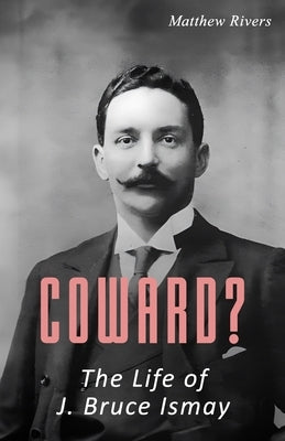 Coward? The Life of J. Bruce Ismay by Rivers, Matthew