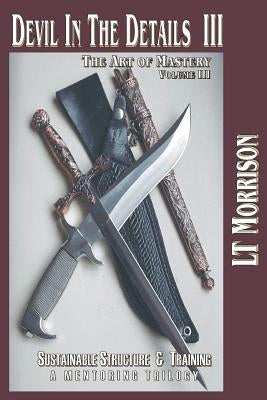 Devil In The Details III - The Art of Mastery- A Mentoring Trilogy: Volume III "Sustainable Structure & Training" by Morrison, Lt