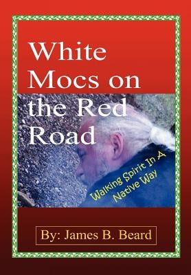 White Mocs on the Red Road / Walking Spirit in a Native Way by Beard, James B.
