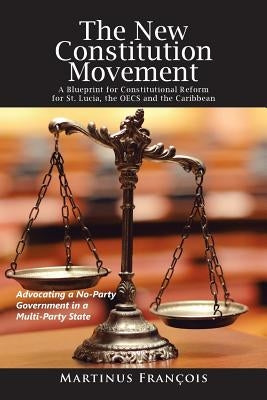 The New Constitution Movement: A Blueprint for Constitutional Reform for St. Lucia, the Oecs and the Caribbean by FranÃ§ois, Martinus