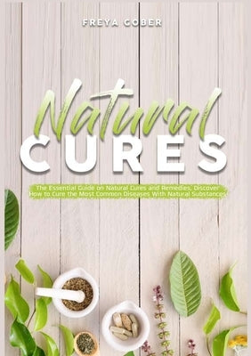 Natural Cures: The Essential Guide on Natural Cures and Remedies, Discover How to Cure the Most Common Diseases With Natural Substanc by Gober, Freya